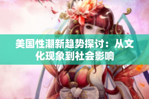 美国性潮新趋势探讨：从文化现象到社会影响