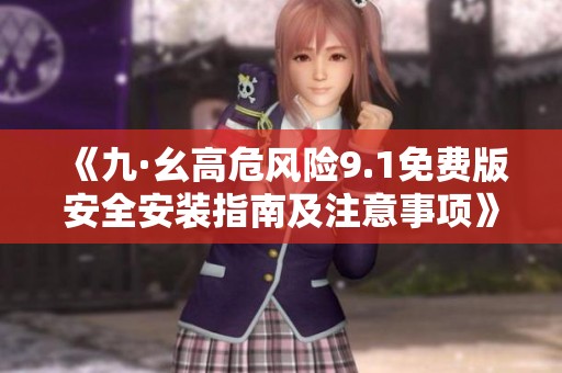 《九·幺高危风险9.1免费版安全安装指南及注意事项》