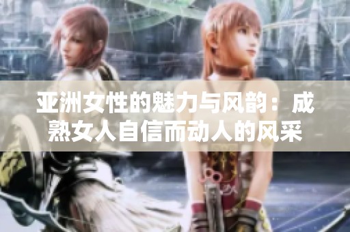 亚洲女性的魅力与风韵：成熟女人自信而动人的风采