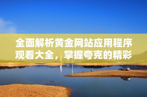 全面解析黄金网站应用程序观看大全，掌握夸克的精彩内容