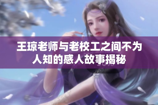 王琼老师与老校工之间不为人知的感人故事揭秘