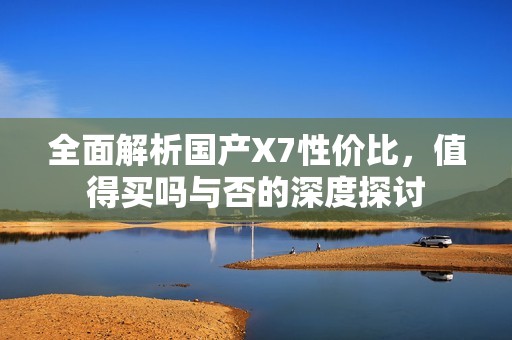 全面解析国产X7性价比，值得买吗与否的深度探讨