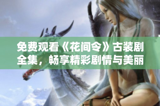 免费观看《花间令》古装剧全集，畅享精彩剧情与美丽风景
