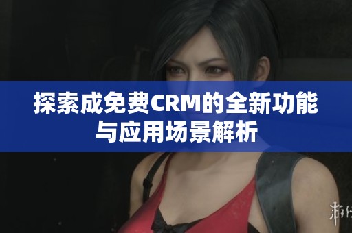 探索成免费CRM的全新功能与应用场景解析