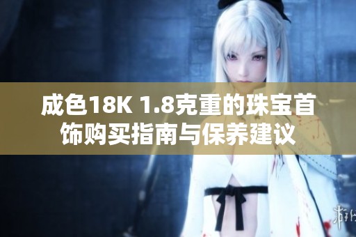 成色18K 1.8克重的珠宝首饰购买指南与保养建议