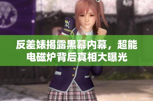 反差婊揭露黑幕内幕，超能电磁炉背后真相大曝光