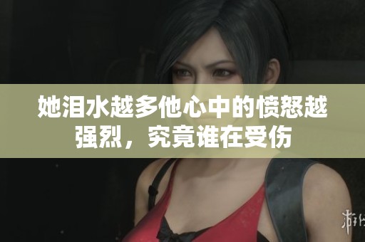 她泪水越多他心中的愤怒越强烈，究竟谁在受伤