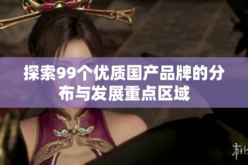 探索99个优质国产品牌的分布与发展重点区域