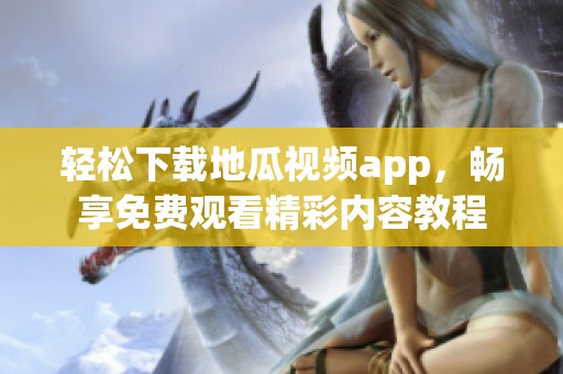 轻松下载地瓜视频app，畅享免费观看精彩内容教程