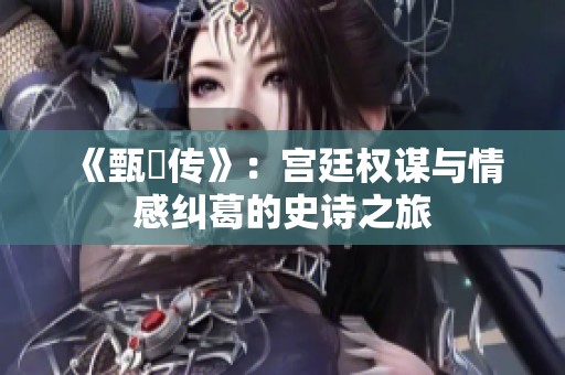 《甄嬛传》：宫廷权谋与情感纠葛的史诗之旅