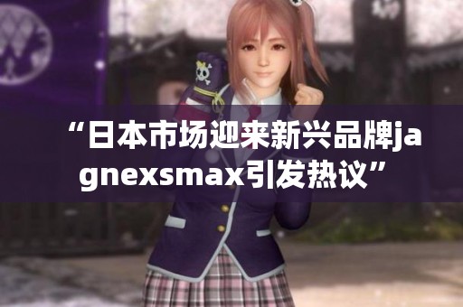 “日本市场迎来新兴品牌jagnexsmax引发热议”