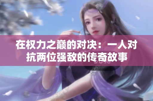 在权力之巅的对决：一人对抗两位强敌的传奇故事