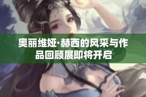 奥丽维娅·赫西的风采与作品回顾展即将开启