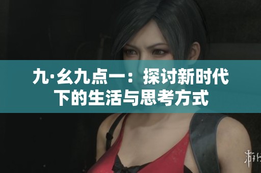 九·幺九点一：探讨新时代下的生活与思考方式