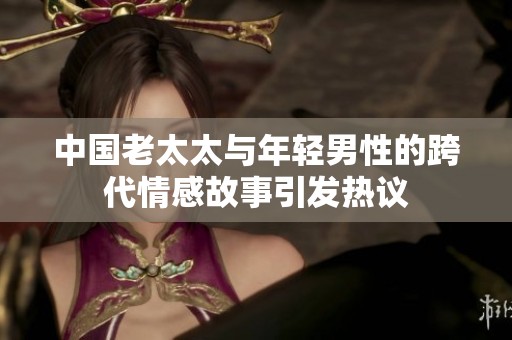 中国老太太与年轻男性的跨代情感故事引发热议