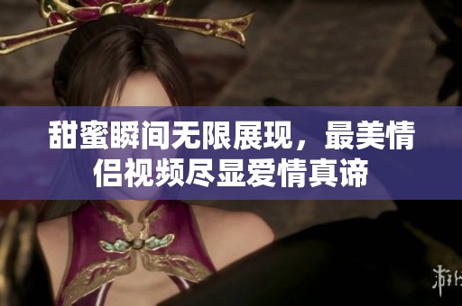 甜蜜瞬间无限展现，最美情侣视频尽显爱情真谛