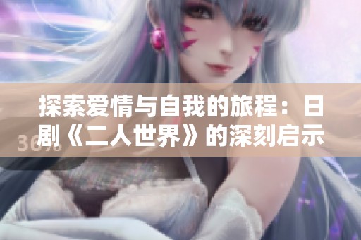 探索爱情与自我的旅程：日剧《二人世界》的深刻启示