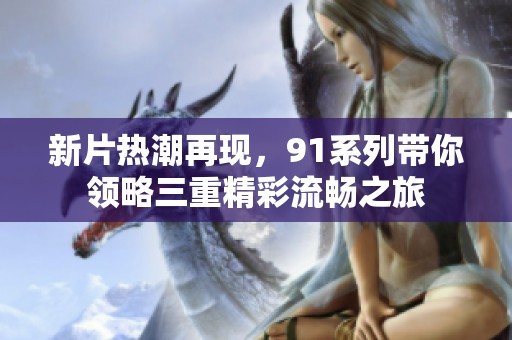 新片热潮再现，91系列带你领略三重精彩流畅之旅