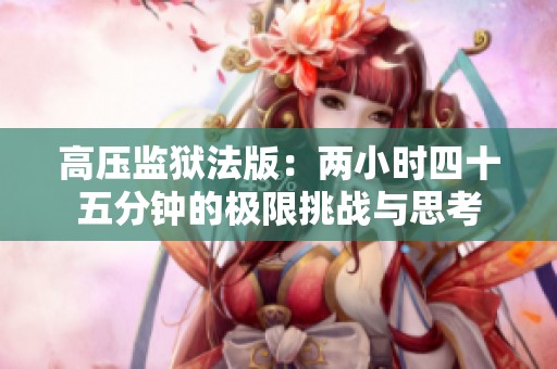 高压监狱法版：两小时四十五分钟的极限挑战与思考