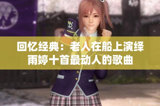 回忆经典：老人在船上演绎雨婷十首最动人的歌曲