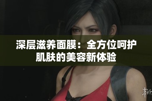 深层滋养面膜：全方位呵护肌肤的美容新体验