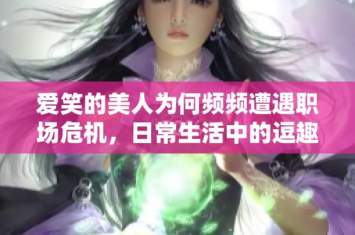 爱笑的美人为何频频遭遇职场危机，日常生活中的逗趣故事