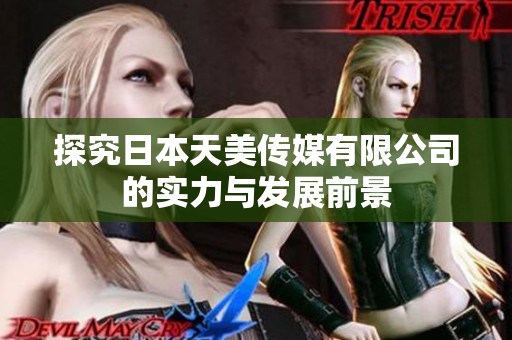 探究日本天美传媒有限公司的实力与发展前景