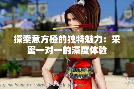 探索意方橙的独特魅力：采蜜一对一的深度体验