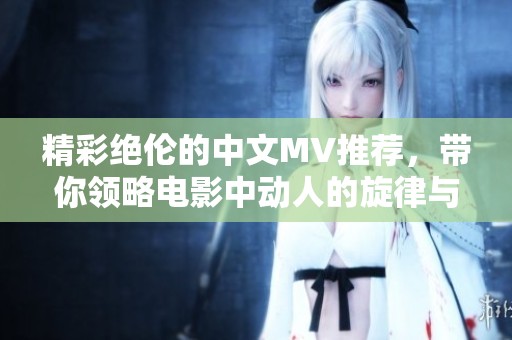 精彩绝伦的中文MV推荐，带你领略电影中动人的旋律与故事