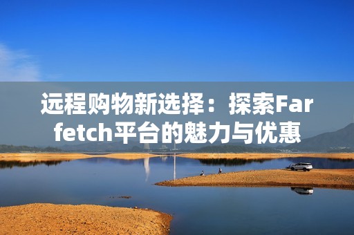 远程购物新选择：探索Farfetch平台的魅力与优惠