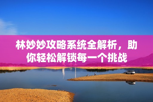 林妙妙攻略系统全解析，助你轻松解锁每一个挑战