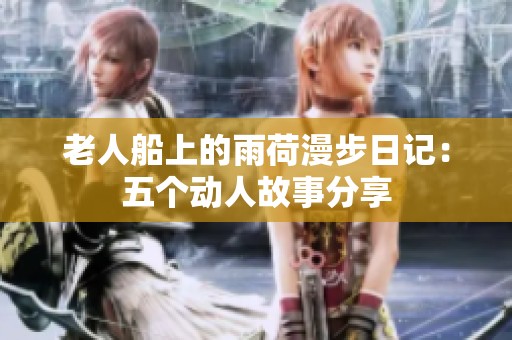 老人船上的雨荷漫步日记：五个动人故事分享