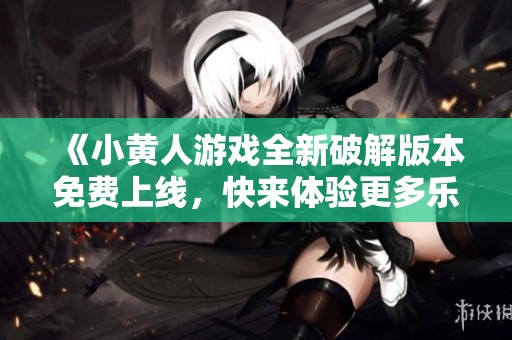 《小黄人游戏全新破解版本免费上线，快来体验更多乐趣》
