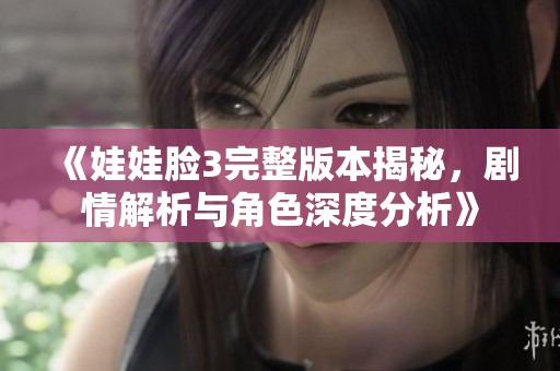 《娃娃脸3完整版本揭秘，剧情解析与角色深度分析》