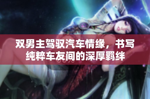 双男主驾驭汽车情缘，书写纯粹车友间的深厚羁绊