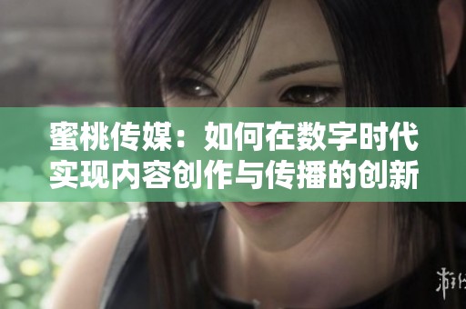 蜜桃传媒：如何在数字时代实现内容创作与传播的创新转型