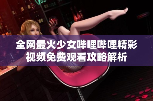 全网最火少女哔哩哔哩精彩视频免费观看攻略解析