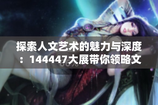 探索人文艺术的魅力与深度：144447大展带你领略文化之美