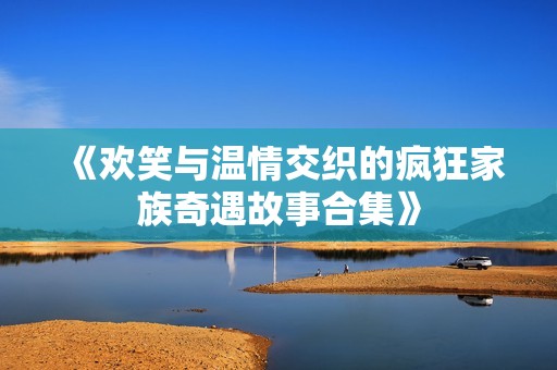 《欢笑与温情交织的疯狂家族奇遇故事合集》