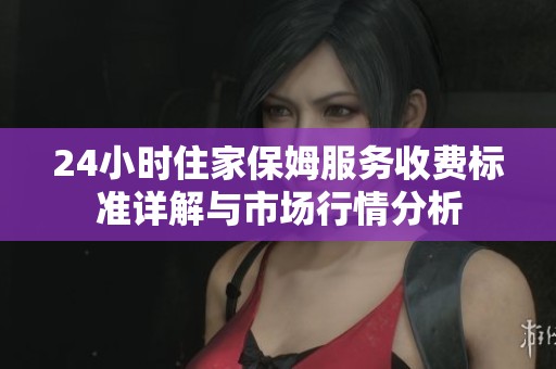 24小时住家保姆服务收费标准详解与市场行情分析