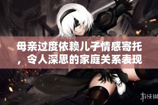 母亲过度依赖儿子情感寄托，令人深思的家庭关系表现