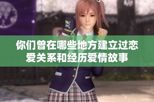 你们曾在哪些地方建立过恋爱关系和经历爱情故事