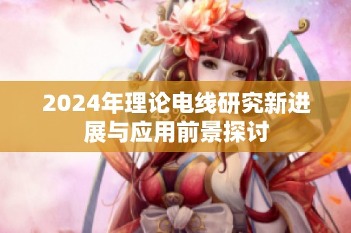 2024年理论电线研究新进展与应用前景探讨