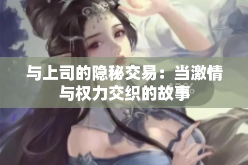 与上司的隐秘交易：当激情与权力交织的故事