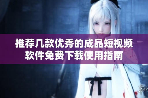 推荐几款优秀的成品短视频软件免费下载使用指南