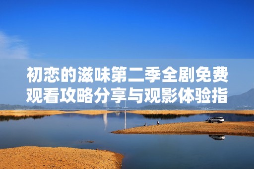 初恋的滋味第二季全剧免费观看攻略分享与观影体验指南