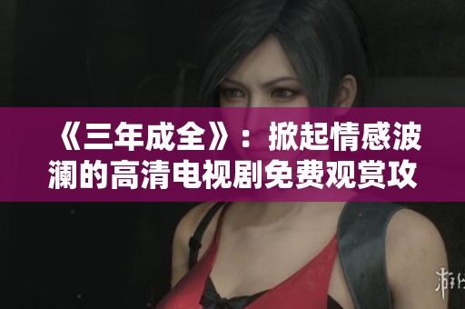 《三年成全》：掀起情感波澜的高清电视剧免费观赏攻略