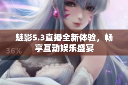 魅影5.3直播全新体验，畅享互动娱乐盛宴