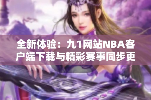 全新体验：九1网站NBA客户端下载与精彩赛事同步更新
