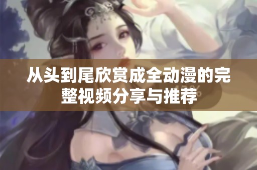 从头到尾欣赏成全动漫的完整视频分享与推荐